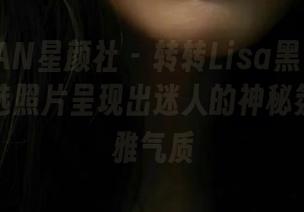 XINGYAN星颜社 - 转转Lisa黑色系列图包，精选照片呈现出迷人的神秘氛围与优雅气质