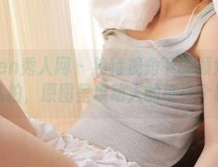 Xiuren秀人网 - 独特视角下的顾楚楚女神私拍，原图呈现动人的每一个瞬间