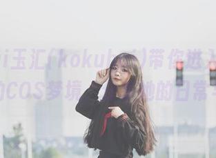 yuuhui玉汇(kokuhui)带你进入独居的寡姐的COS梦境，分享她的日常与创作