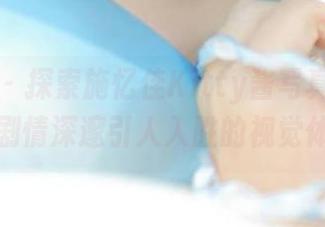 推女神 - 探索施忆佳Kitty酱写真作品集，剧情深邃引人入胜的视觉体验